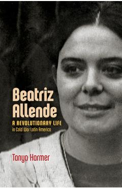 Poza produsului Beatriz Allende: A Revolutionary Life in Cold War Latin America - Tanya Harmer