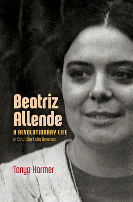 Beatriz Allende: A Revolutionary Life in Cold War Latin America - Tanya Harmer
