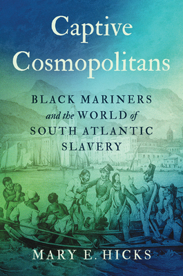 Captive Cosmopolitans: Black Mariners and the World of South Atlantic Slavery - Mary E. Hicks