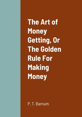 The Art of Money Getting, Or The Golden Rule For Making Money - P. T. Barnum