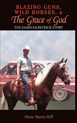 Blazing Guns, Wild Horses, & the Grace of God: The James Kilpatrick Story - Dana Maria Hill