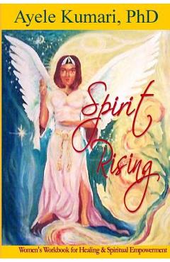Spirit Rising: Women's Workbook for Healing and Spiritual Empowerment - Ayele Kumari Phd