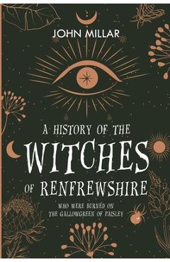 Coperta cărții 'A History of the Witches of Renfrewshire: Who Were Burned on the Gallowgreen of Paisley - John Millar'