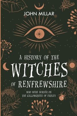 A History of the Witches of Renfrewshire: Who Were Burned on the Gallowgreen of Paisley - John Millar