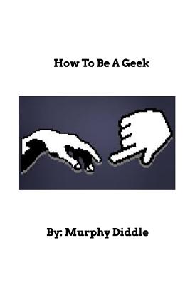 How To Be A Geek: Learn How To Be A Geek - Murphy Diddle