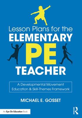 Lesson Plans for the Elementary PE Teacher: A Developmental Movement Education & Skill-Themes Framework - Michael E. Gosset