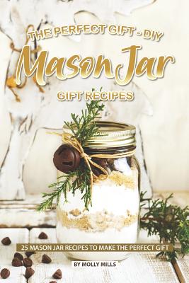 The Perfect Gift - DIY Mason Jar Gift Recipes: 25 Mason Jar Recipes to Make the Perfect Gift - Molly Mills