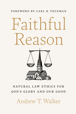 Faithful Reason: Natural Law Ethics for God's Glory and Our Good - Andrew T. Walker