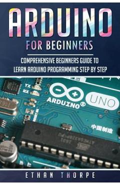 Coperta cărții 'Arduino for Beginners: Comprehensive Beginners Guide to Learn Arduino Programming Step by Step - Ethan Thorpe'