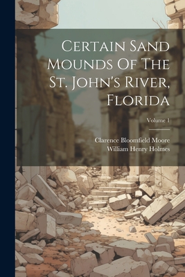 Certain Sand Mounds Of The St. John's River, Florida; Volume 1 - Clarence Bloomfield Moore