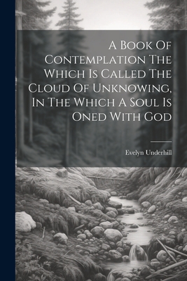 A Book Of Contemplation The Which Is Called The Cloud Of Unknowing, In The Which A Soul Is Oned With God - Evelyn Underhill