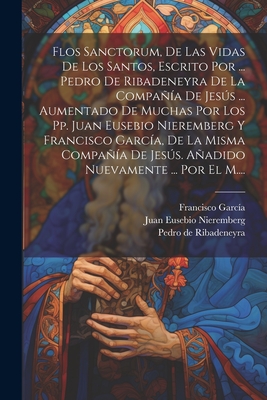 Flos Sanctorum, De Las Vidas De Los Santos, Escrito Por ... Pedro De Ribadeneyra De La Compañía De Jesús ... Aumentado De Muchas Por Los Pp. Juan Euse - Pedro De Ribadeneyra (()
