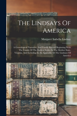 The Lindsays Of America: A Genealogical Narrative, And Family Record Beginning With The Family Of The Earliest Settler In The Mother State, Vir - Margaret Isabella Lindsay