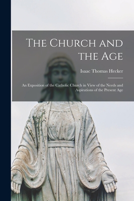 The Church and the Age; an Exposition of the Catholic Church in View of the Needs and Aspirations of the Present Age - Isaac Thomas Hecker