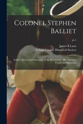 Colonel Stephen Balliet: Soldier, Patriot and Statesman of the Revolution: His Ancestry, Youth and Education; pt.1 - James B. Laux