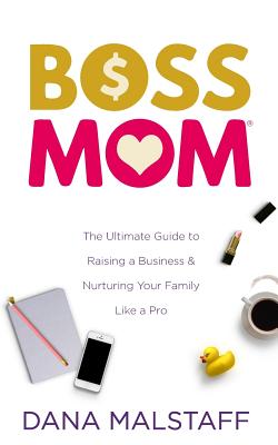 Boss Mom: The Ultimate Guide to Raising a Business & Nurturing Your Family Like a Pro - Dana Malstaff