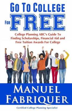 Coperta cărții 'Go To College For Free: College Planning ABC's Guide To Finding Scholarships, Financial Aid and Free Tuition Awards For'