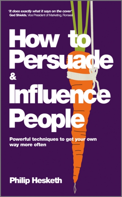 How to Persuade and Influence People: Powerful Techniques to Get Your Own Way More Often - Philip Hesketh