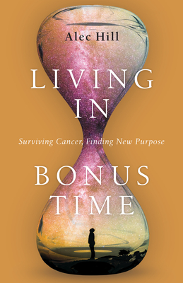 Living in Bonus Time: Surviving Cancer, Finding New Purpose - Alec Hill