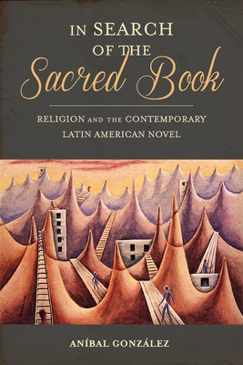 In Search of the Sacred Book: Religion and the Contemporary Latin American Novel - Aníbal González