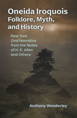 Oneida Iroquois Folklore, Myth, and History: New York Oral Narrative from the Notes of H. E. Allen and Others - Anthony Wonderley