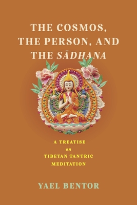 Cosmos, the Person, and the Sadhana: A Treatise on Tibetan Tantric Meditation - Yael Bentor