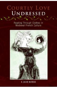 Coperta cărții 'Courtly Love Undressed: Reading Through Clothes in Medieval French Culture - E. Jane Burns'