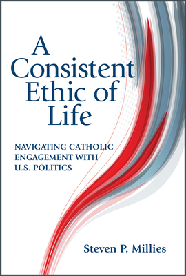 Consistent Ethic of Life: Navigating Catholic Engagement with U.S. Politics - Steven P. Millies