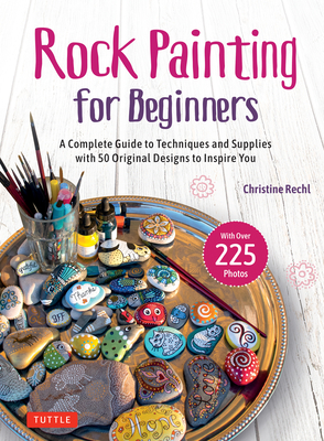 Rock Painting for Beginners: A Complete Guide to Techniques and Supplies with 50 Original Designs to Inspire You - Christine Rechl