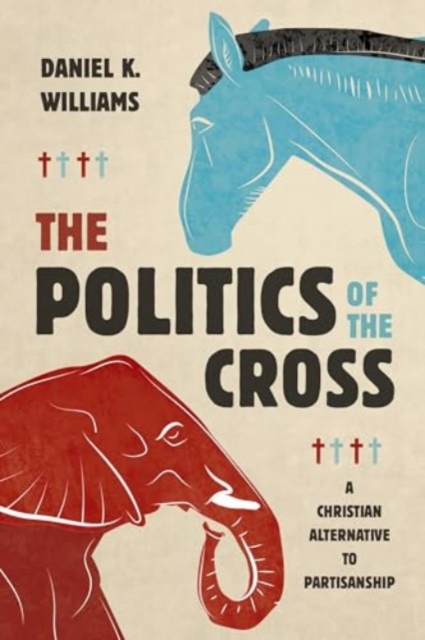 The Politics of the Cross: A Christian Alternative to Partisanship - Daniel K. Williams