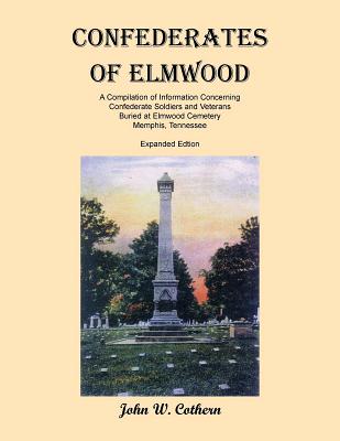 Confederates of Elmwood: A Compilation of Information Concerning Confederate Soldiers and Veterans Buried at Elmwood Cemetery, Memphis, Tenness - John W. Cothern