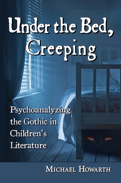 Under the Bed, Creeping: Psychoanalyzing the Gothic in Children's Literature - Michael Howarth