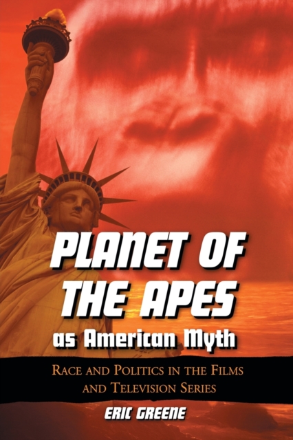 Planet of the Apes as American Myth: Race and Politics in the Films and Television Series - Eric Greene