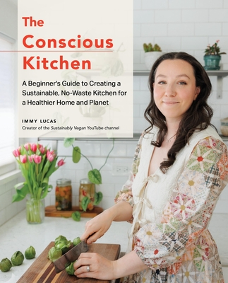 The Conscious Kitchen: A Beginner's Guide to Creating a Sustainable, No-Waste Kitchen for a Healthier Home and Planet - Immy Lucas