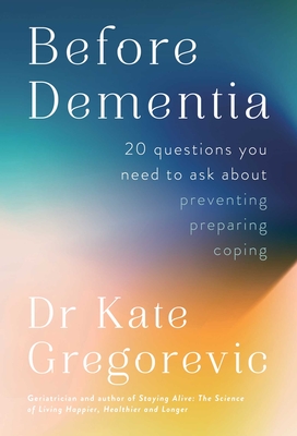 Before Dementia: 20 Questions You Need to Ask about Preventing, Preparing, Coping - Kate Gregorevic