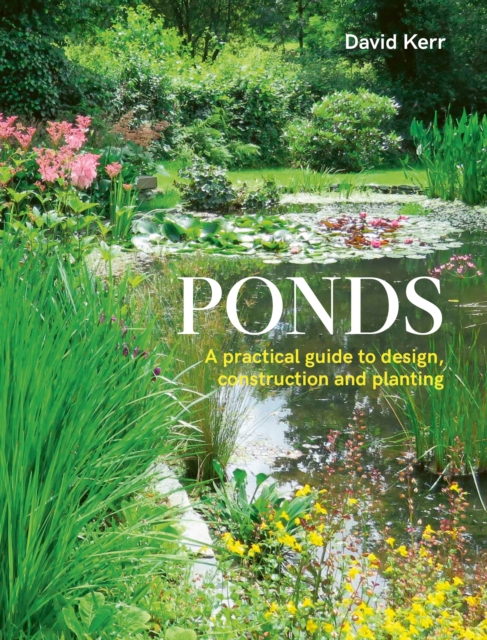 Ponds: A Practical Guide to Design, Construction and Planting - David Kerr