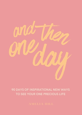 And Then One Day: 90 Days of Inspirational New Ways to See Your One Precious Life - Hill