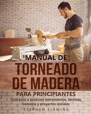 Manual de Torneado de Madera para Principiantes: Guía paso a paso con herramientas, técnicas, consejos y proyectos iniciales - Stephen Fleming