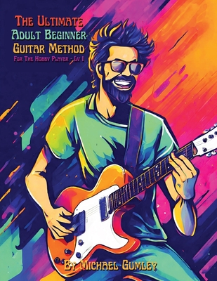 The Ultimate Adult Beginner Guitar Method Book For The Hobby Player: Level 1 - Michael Gumley