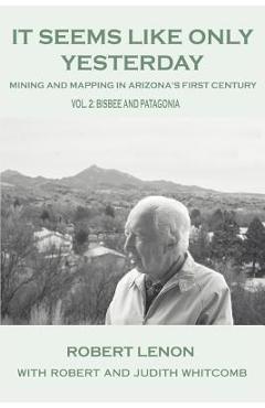 Coperta cărții 'It Seems Like Only Yesterday: Mining and Mapping in Arizona's First Century Vol 2: Bisbee and Patagonia - Robert Lenon'