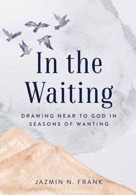 In the Waiting: Drawing Near to God in Seasons of Wanting - Jazmin N. Frank