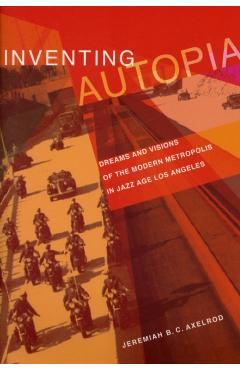 Coperta cărții 'Inventing Autopia: Dreams and Visions of the Modern Metropolis in Jazz Age Los Angeles - Jeremiah B. C. Axelrod'