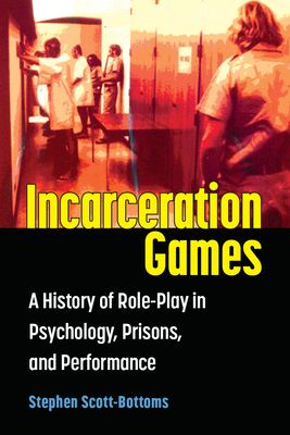 Incarceration Games: A History of Role-Play in Psychology, Prisons, and Performance - Stephen J. Scott-bottoms