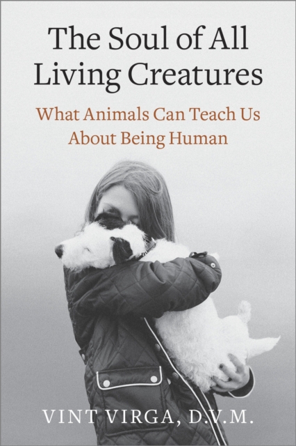 The Soul of All Living Creatures: What Animals Can Teach Us About Being Human - Vint Virga