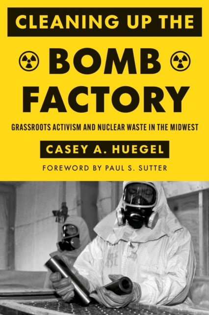 Cleaning Up the Bomb Factory: Grassroots Activism and Nuclear Waste in the Midwest - Casey A. Huegel