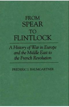 Poza produsului From Spear to Flintlock: A History of War in Europe and the Middle East to the French Revolution - Frederic J. Baumgartner