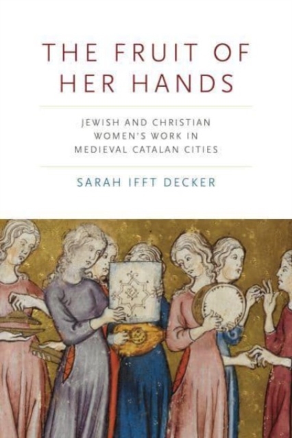 The Fruit of Her Hands: Jewish and Christian Women's Work in Medieval Catalan Cities - Sarah Ifft Decker