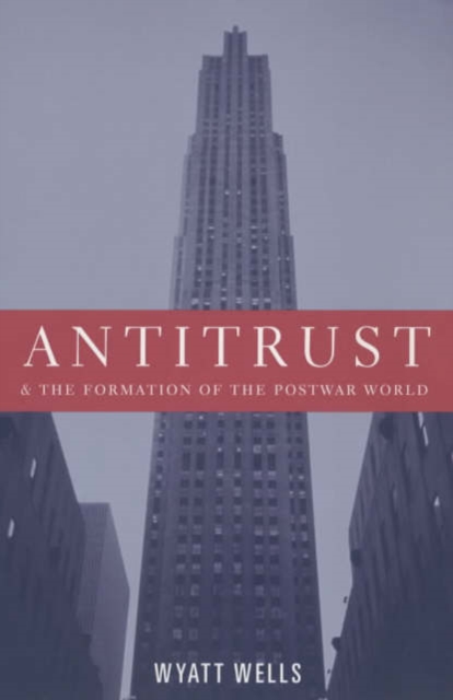 Antitrust and the Formation of the Postwar World - Wyatt Wells