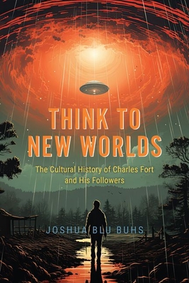 Think to New Worlds: The Cultural History of Charles Fort and His Followers - Joshua Blu Buhs