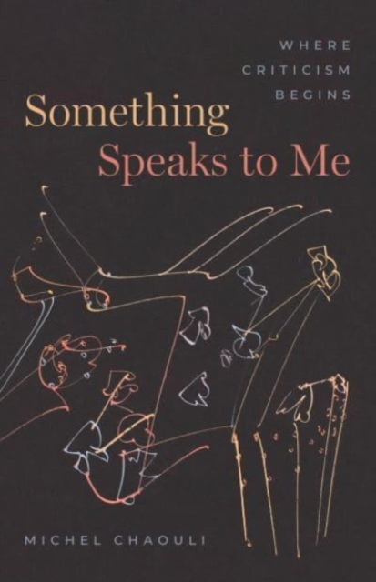 Something Speaks to Me: Where Criticism Begins - Michel Chaouli